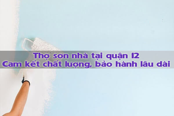 Thợ sơn nhà tại quận 12 - Cam kết chất lượng, bảo hành lâu dài